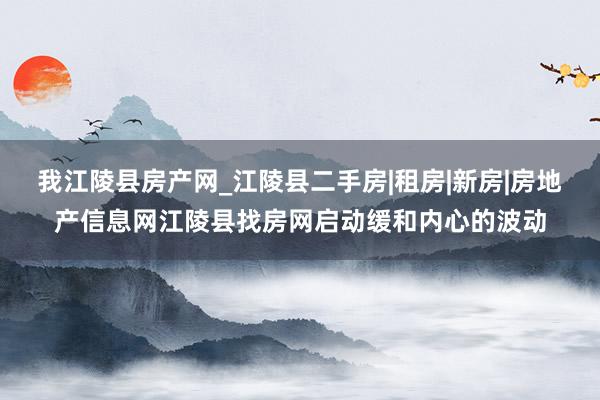 我江陵县房产网_江陵县二手房|租房|新房|房地产信息网江陵县找房网启动缓和内心的波动