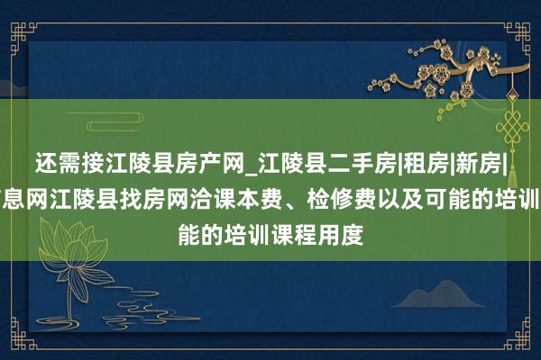 还需接江陵县房产网_江陵县二手房|租房|新房|房地产信息网江陵县找房网洽课本费、检修费以及可能的培训课程用度